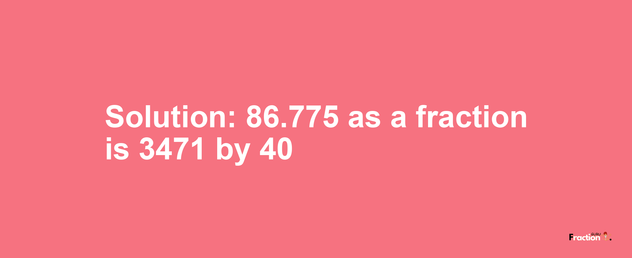 Solution:86.775 as a fraction is 3471/40